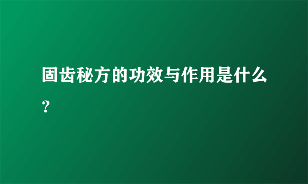 固齿秘方的功效与作用是什么？