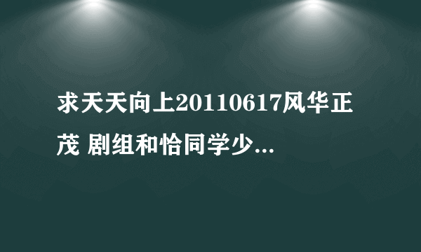 求天天向上20110617风华正茂 剧组和恰同学少年剧组出场时背景音乐!