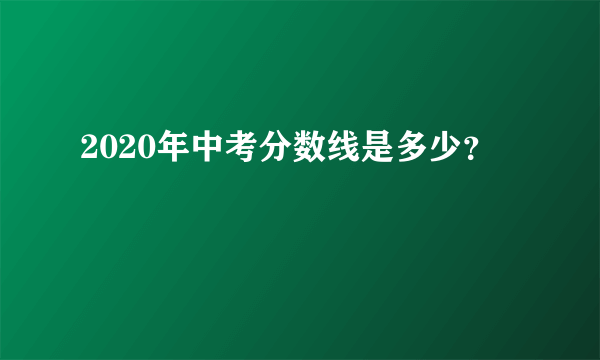 2020年中考分数线是多少？