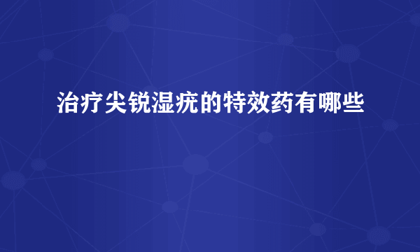 治疗尖锐湿疣的特效药有哪些