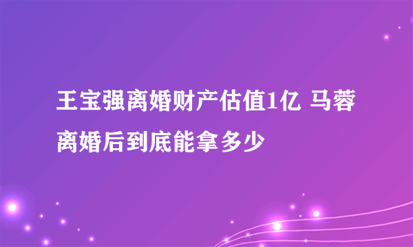 王宝强离婚财产估值1亿 马蓉离婚后到底能拿多少