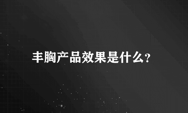 丰胸产品效果是什么？