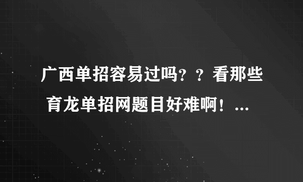 广西单招容易过吗？？看那些 育龙单招网题目好难啊！！！！！