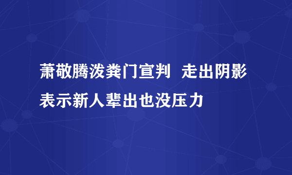 萧敬腾泼粪门宣判  走出阴影表示新人辈出也没压力