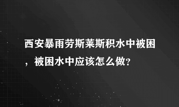 西安暴雨劳斯莱斯积水中被困，被困水中应该怎么做？