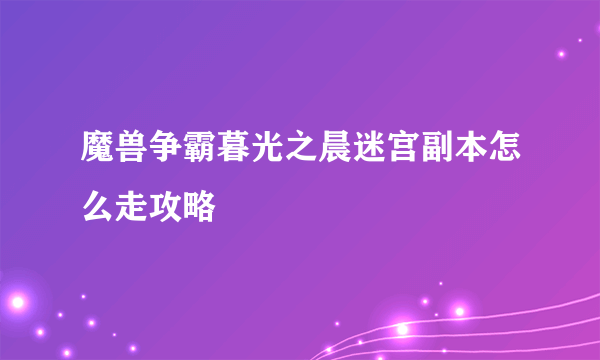 魔兽争霸暮光之晨迷宫副本怎么走攻略