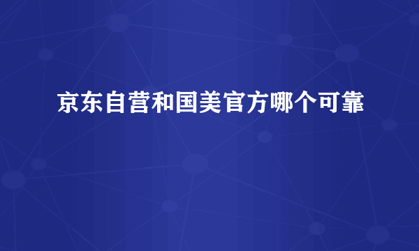 京东自营和国美官方哪个可靠