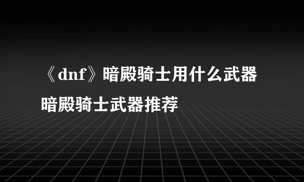 《dnf》暗殿骑士用什么武器 暗殿骑士武器推荐