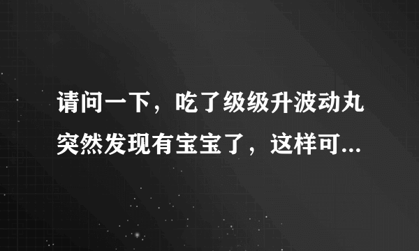 请问一下，吃了级级升波动丸突然发现有宝宝了，这样可...