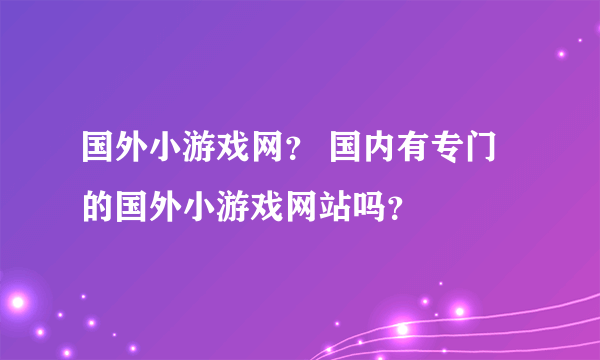 国外小游戏网？ 国内有专门的国外小游戏网站吗？