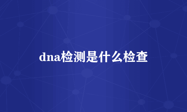 dna检测是什么检查