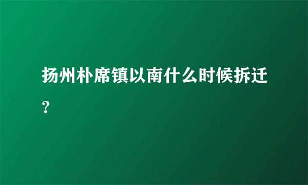 扬州朴席镇以南什么时候拆迁？