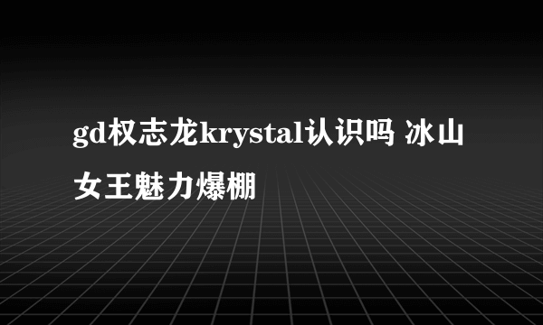 gd权志龙krystal认识吗 冰山女王魅力爆棚