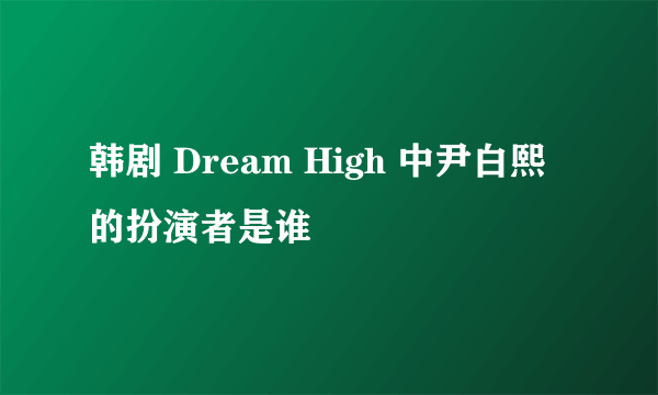 韩剧 Dream High 中尹白熙的扮演者是谁