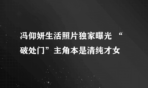 冯仰妍生活照片独家曝光 “破处门”主角本是清纯才女