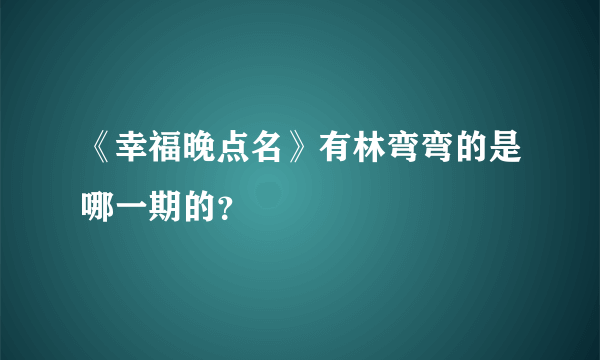 《幸福晚点名》有林弯弯的是哪一期的？