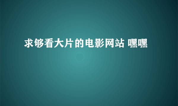 求够看大片的电影网站 嘿嘿