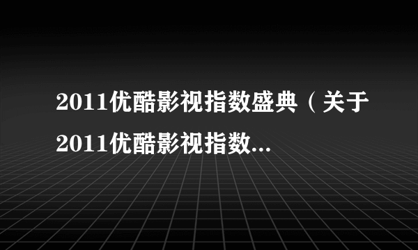 2011优酷影视指数盛典（关于2011优酷影视指数盛典的简介）