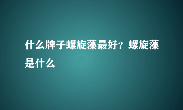 什么牌子螺旋藻最好？螺旋藻是什么