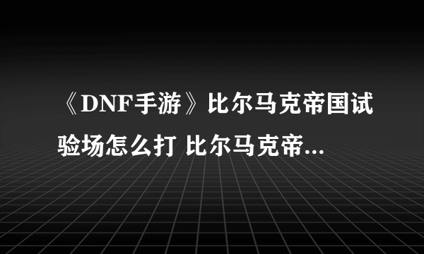 《DNF手游》比尔马克帝国试验场怎么打 比尔马克帝国试验场过关攻略