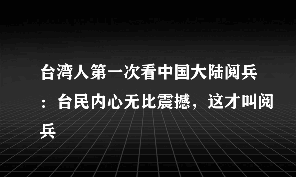 台湾人第一次看中国大陆阅兵：台民内心无比震撼，这才叫阅兵