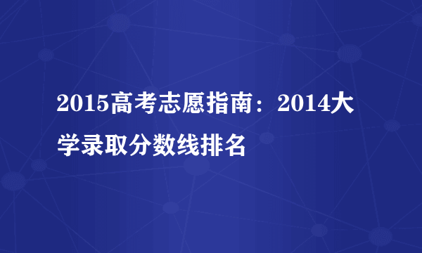 2015高考志愿指南：2014大学录取分数线排名