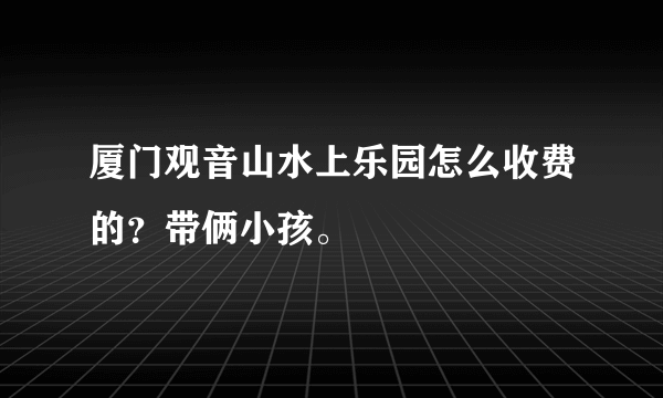 厦门观音山水上乐园怎么收费的？带俩小孩。