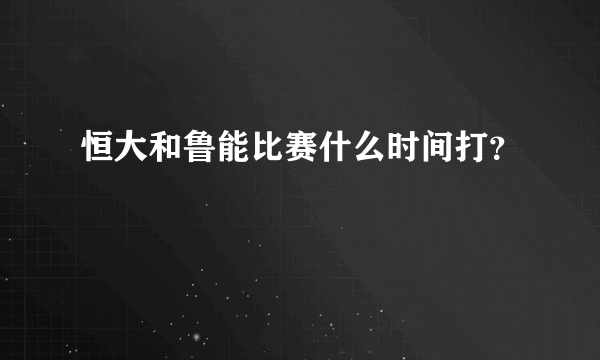 恒大和鲁能比赛什么时间打？