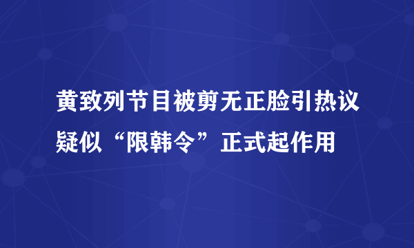 黄致列节目被剪无正脸引热议疑似“限韩令”正式起作用