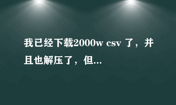 我已经下载2000w csv 了，并且也解压了，但是就是打不开，用记事本打开时乱码，excel 也打不开，求解