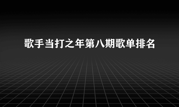 歌手当打之年第八期歌单排名