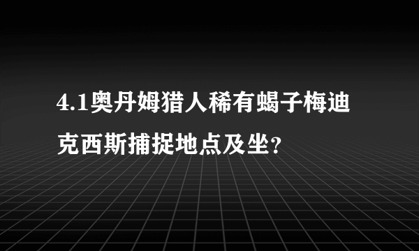 4.1奥丹姆猎人稀有蝎子梅迪克西斯捕捉地点及坐？