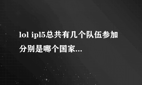 lol ipl5总共有几个队伍参加 分别是哪个国家的 每个队伍正式比赛人员都有谁