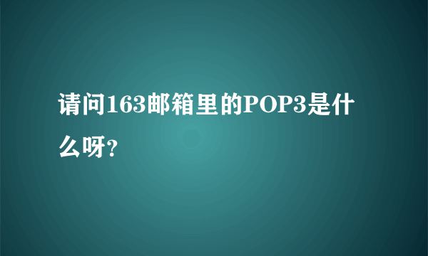 请问163邮箱里的POP3是什么呀？