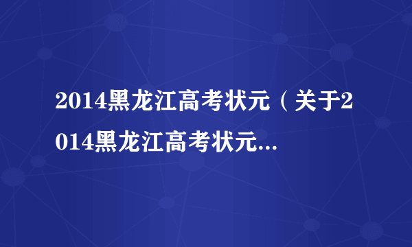 2014黑龙江高考状元（关于2014黑龙江高考状元的简介）