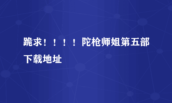 跪求！！！！陀枪师姐第五部下载地址