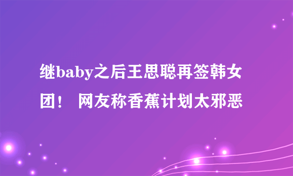 继baby之后王思聪再签韩女团！ 网友称香蕉计划太邪恶