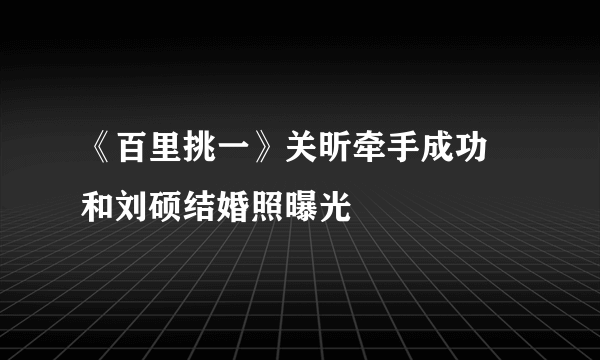 《百里挑一》关昕牵手成功  和刘硕结婚照曝光