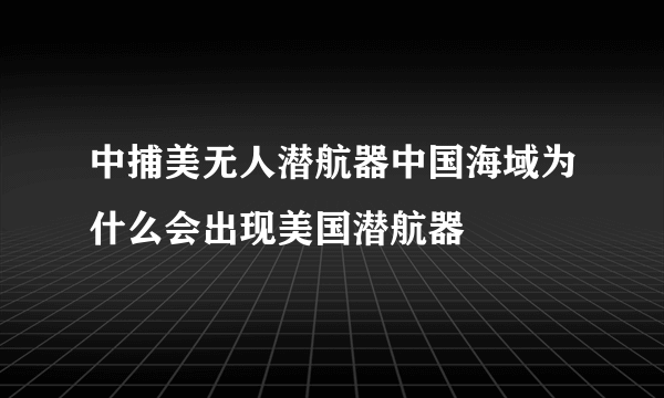 中捕美无人潜航器中国海域为什么会出现美国潜航器