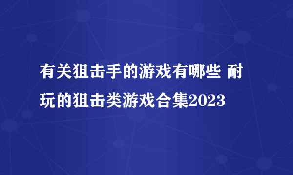 有关狙击手的游戏有哪些 耐玩的狙击类游戏合集2023