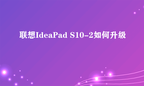 联想IdeaPad S10-2如何升级