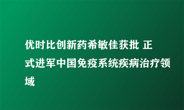 优时比创新药希敏佳获批 正式进军中国免疫系统疾病治疗领域