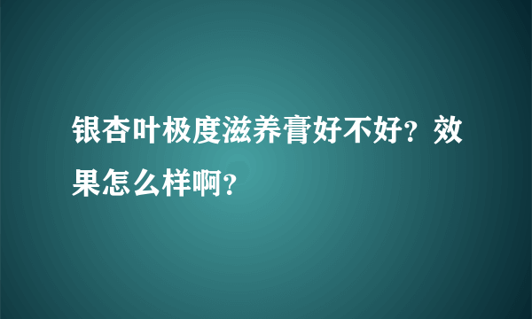 银杏叶极度滋养膏好不好？效果怎么样啊？