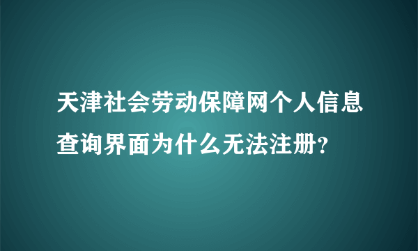 天津社会劳动保障网个人信息查询界面为什么无法注册？