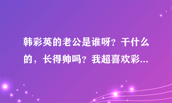 韩彩英的老公是谁呀？干什么的，长得帅吗？我超喜欢彩英姐的？