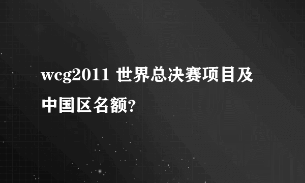 wcg2011 世界总决赛项目及中国区名额？