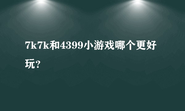 7k7k和4399小游戏哪个更好玩？