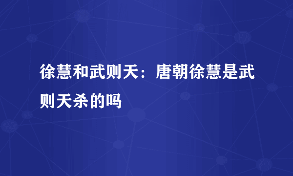 徐慧和武则天：唐朝徐慧是武则天杀的吗