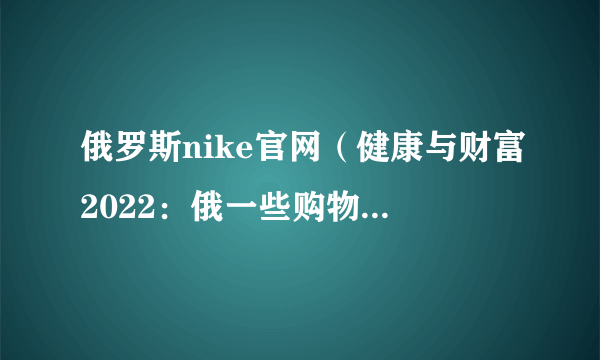 俄罗斯nike官网（健康与财富2022：俄一些购物中心向耐克等品牌索赔）