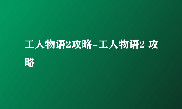 工人物语2攻略-工人物语2 攻略